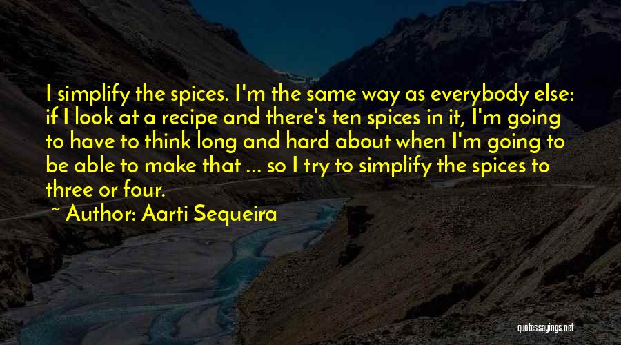 Aarti Sequeira Quotes: I Simplify The Spices. I'm The Same Way As Everybody Else: If I Look At A Recipe And There's Ten