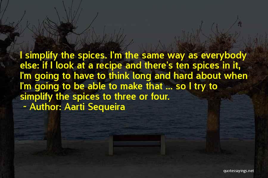 Aarti Sequeira Quotes: I Simplify The Spices. I'm The Same Way As Everybody Else: If I Look At A Recipe And There's Ten