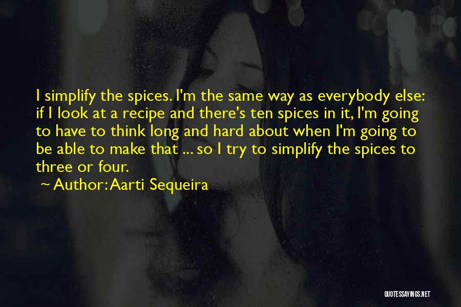 Aarti Sequeira Quotes: I Simplify The Spices. I'm The Same Way As Everybody Else: If I Look At A Recipe And There's Ten