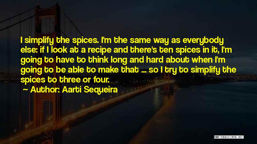 Aarti Sequeira Quotes: I Simplify The Spices. I'm The Same Way As Everybody Else: If I Look At A Recipe And There's Ten