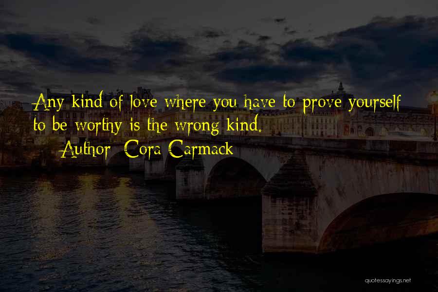 Cora Carmack Quotes: Any Kind Of Love Where You Have To Prove Yourself To Be Worthy Is The Wrong Kind.