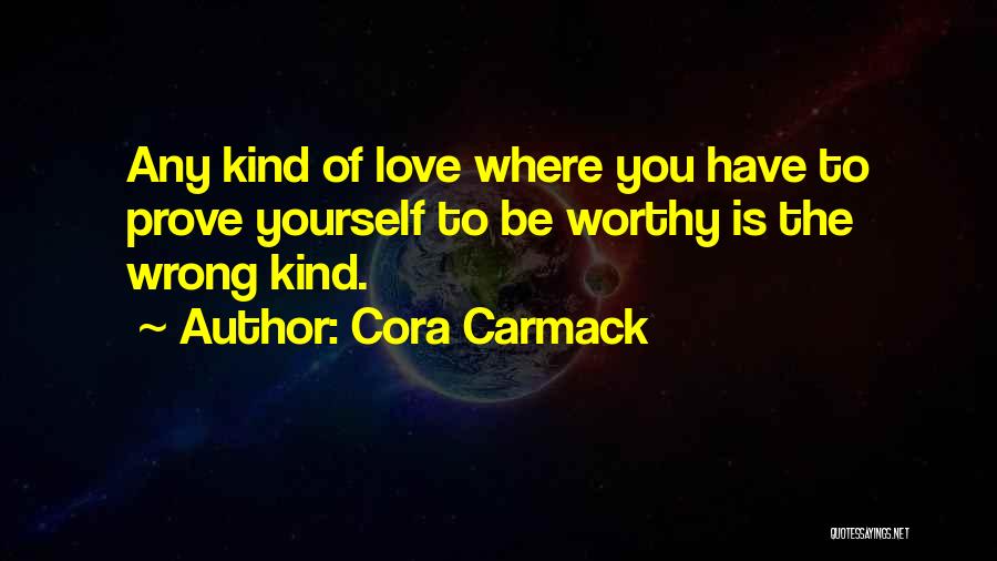 Cora Carmack Quotes: Any Kind Of Love Where You Have To Prove Yourself To Be Worthy Is The Wrong Kind.