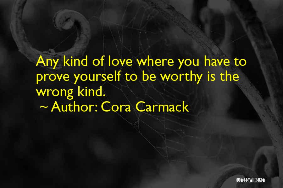 Cora Carmack Quotes: Any Kind Of Love Where You Have To Prove Yourself To Be Worthy Is The Wrong Kind.