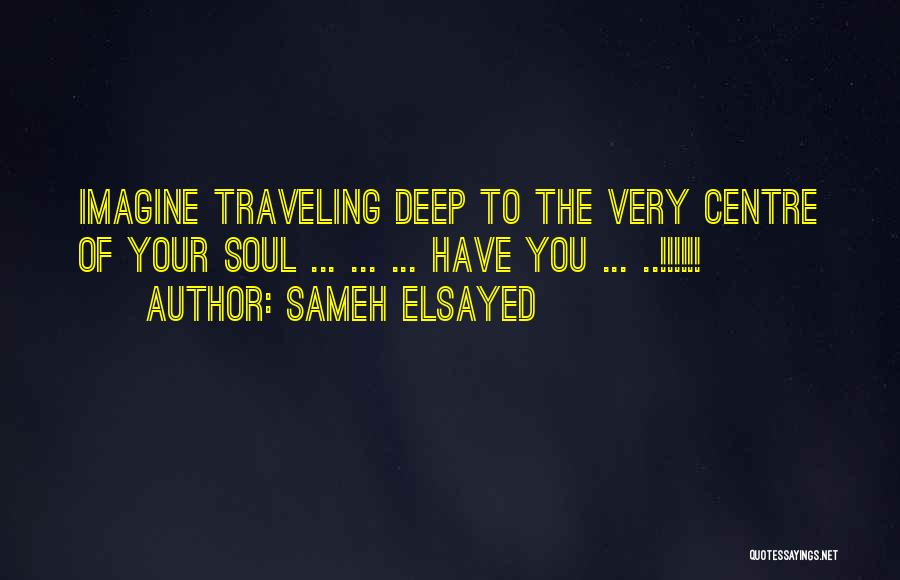 Sameh Elsayed Quotes: Imagine Traveling Deep To The Very Centre Of Your Soul ... ... ... Have You ... ..!!!!!!