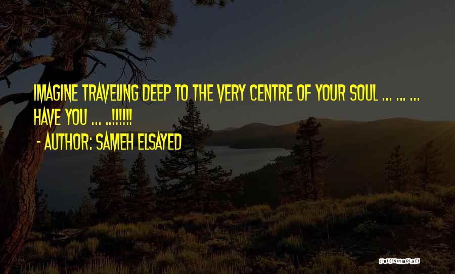 Sameh Elsayed Quotes: Imagine Traveling Deep To The Very Centre Of Your Soul ... ... ... Have You ... ..!!!!!!