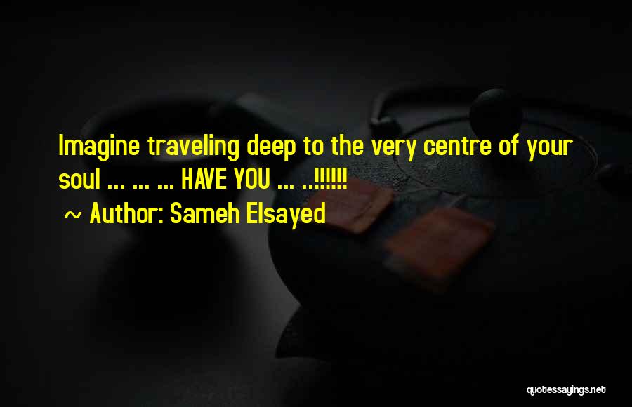 Sameh Elsayed Quotes: Imagine Traveling Deep To The Very Centre Of Your Soul ... ... ... Have You ... ..!!!!!!