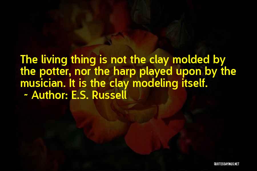 E.S. Russell Quotes: The Living Thing Is Not The Clay Molded By The Potter, Nor The Harp Played Upon By The Musician. It