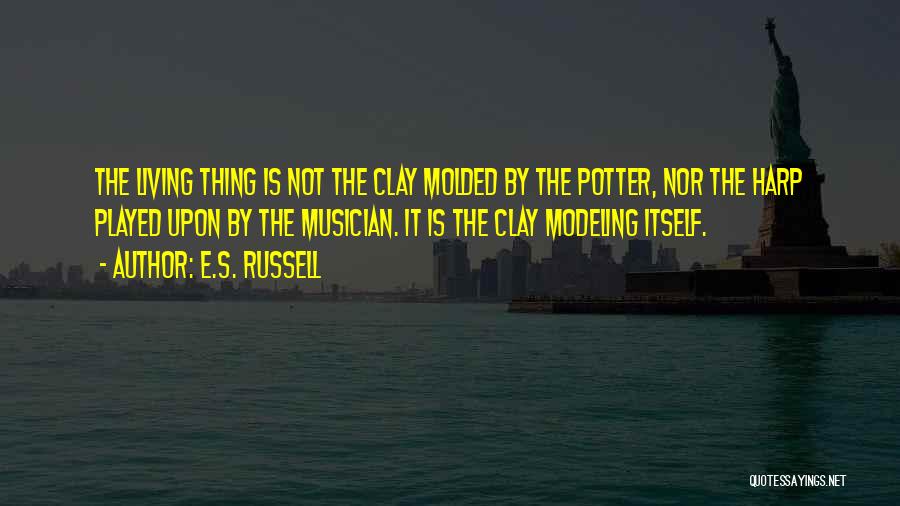 E.S. Russell Quotes: The Living Thing Is Not The Clay Molded By The Potter, Nor The Harp Played Upon By The Musician. It