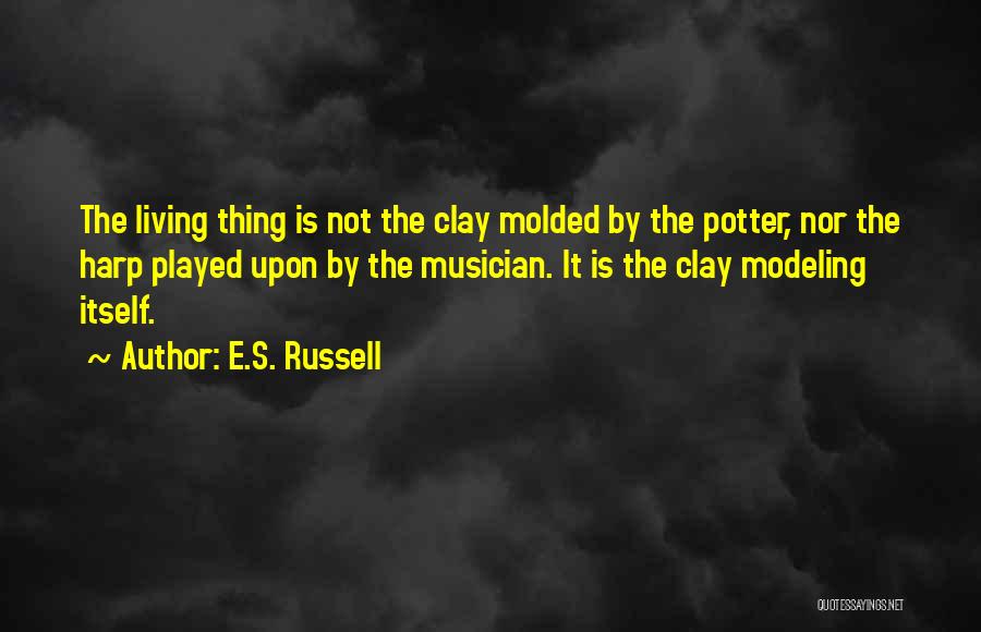 E.S. Russell Quotes: The Living Thing Is Not The Clay Molded By The Potter, Nor The Harp Played Upon By The Musician. It