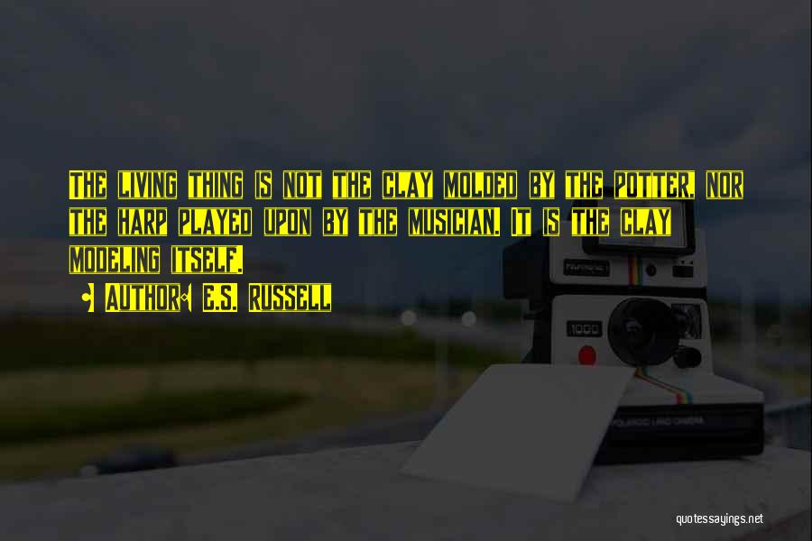 E.S. Russell Quotes: The Living Thing Is Not The Clay Molded By The Potter, Nor The Harp Played Upon By The Musician. It