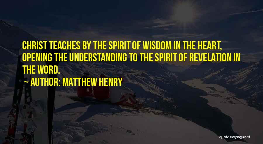 Matthew Henry Quotes: Christ Teaches By The Spirit Of Wisdom In The Heart, Opening The Understanding To The Spirit Of Revelation In The