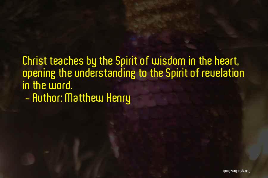 Matthew Henry Quotes: Christ Teaches By The Spirit Of Wisdom In The Heart, Opening The Understanding To The Spirit Of Revelation In The