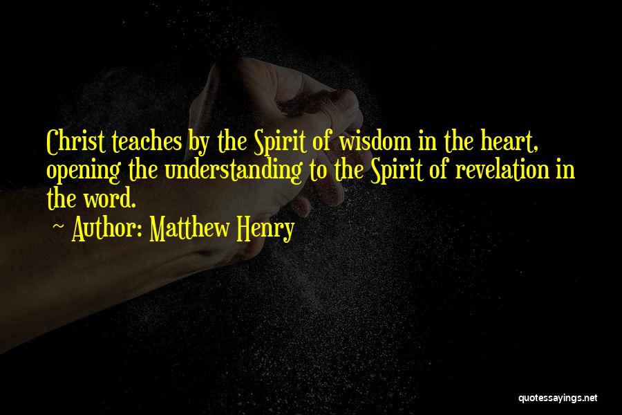 Matthew Henry Quotes: Christ Teaches By The Spirit Of Wisdom In The Heart, Opening The Understanding To The Spirit Of Revelation In The