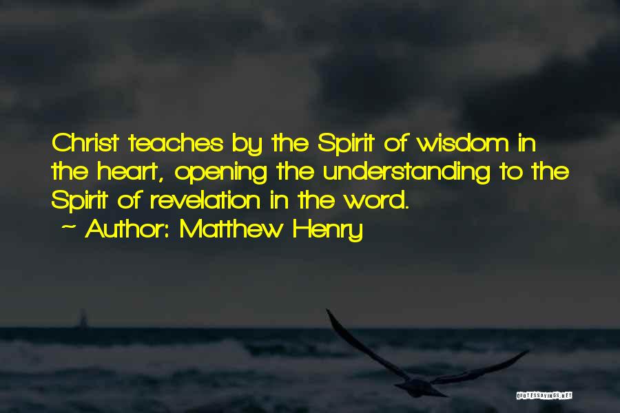 Matthew Henry Quotes: Christ Teaches By The Spirit Of Wisdom In The Heart, Opening The Understanding To The Spirit Of Revelation In The