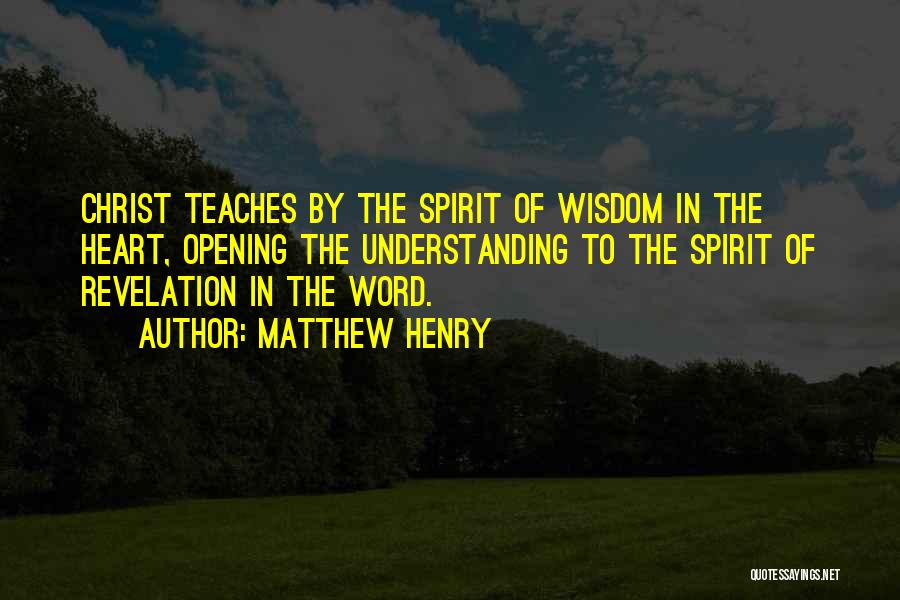Matthew Henry Quotes: Christ Teaches By The Spirit Of Wisdom In The Heart, Opening The Understanding To The Spirit Of Revelation In The