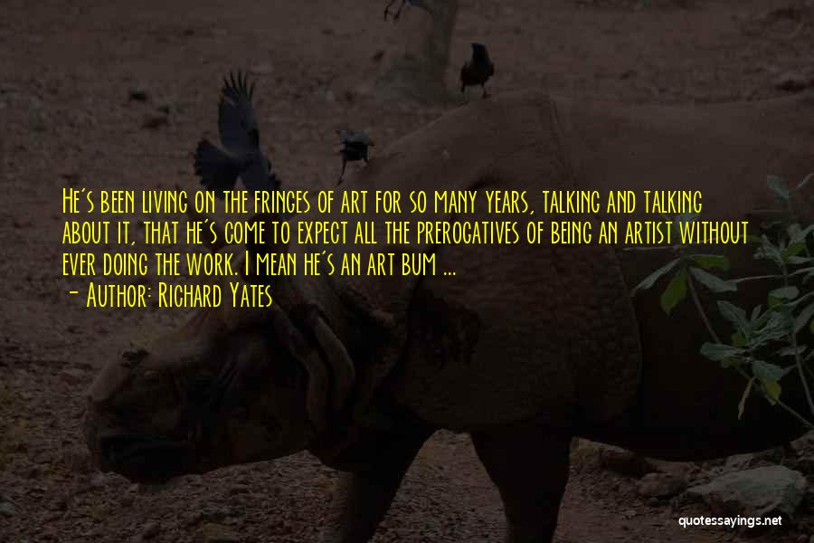 Richard Yates Quotes: He's Been Living On The Fringes Of Art For So Many Years, Talking And Talking About It, That He's Come