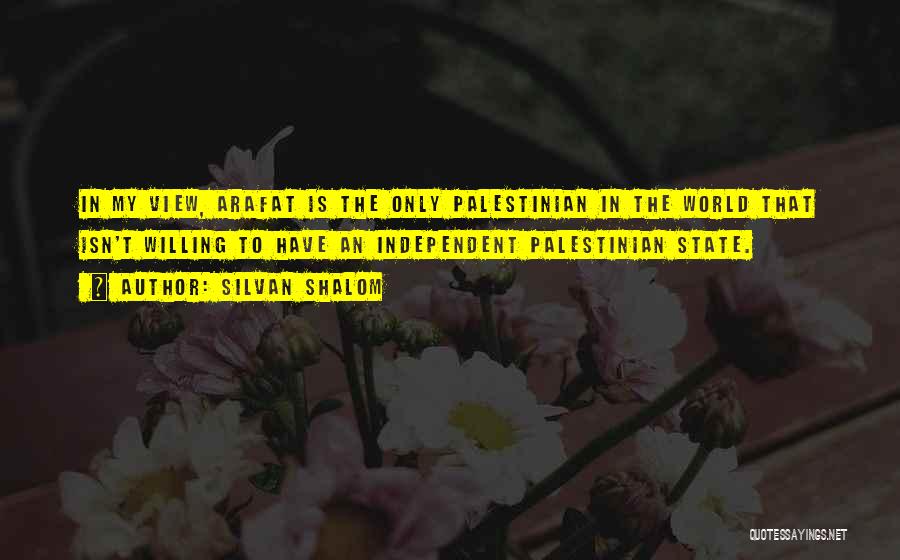 Silvan Shalom Quotes: In My View, Arafat Is The Only Palestinian In The World That Isn't Willing To Have An Independent Palestinian State.