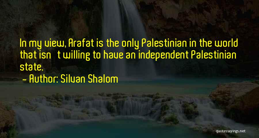 Silvan Shalom Quotes: In My View, Arafat Is The Only Palestinian In The World That Isn't Willing To Have An Independent Palestinian State.