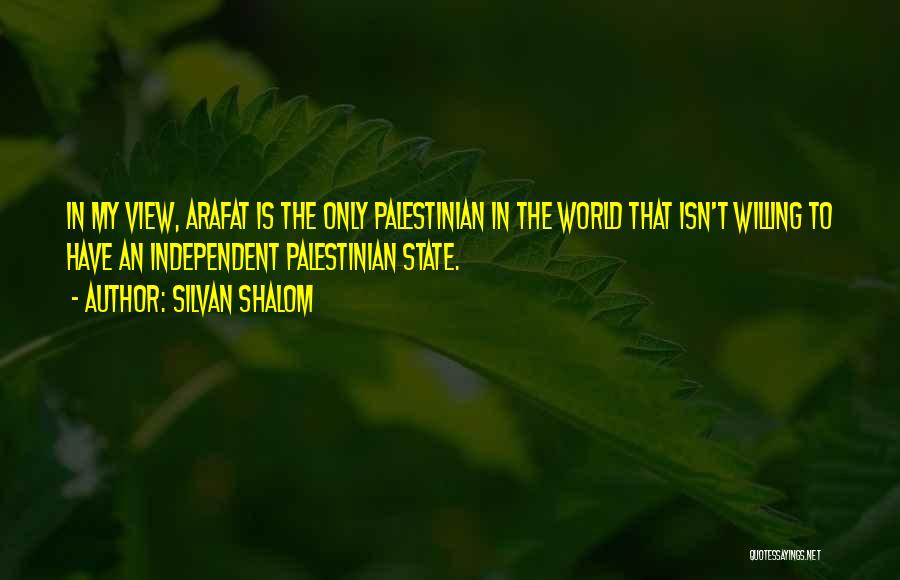 Silvan Shalom Quotes: In My View, Arafat Is The Only Palestinian In The World That Isn't Willing To Have An Independent Palestinian State.