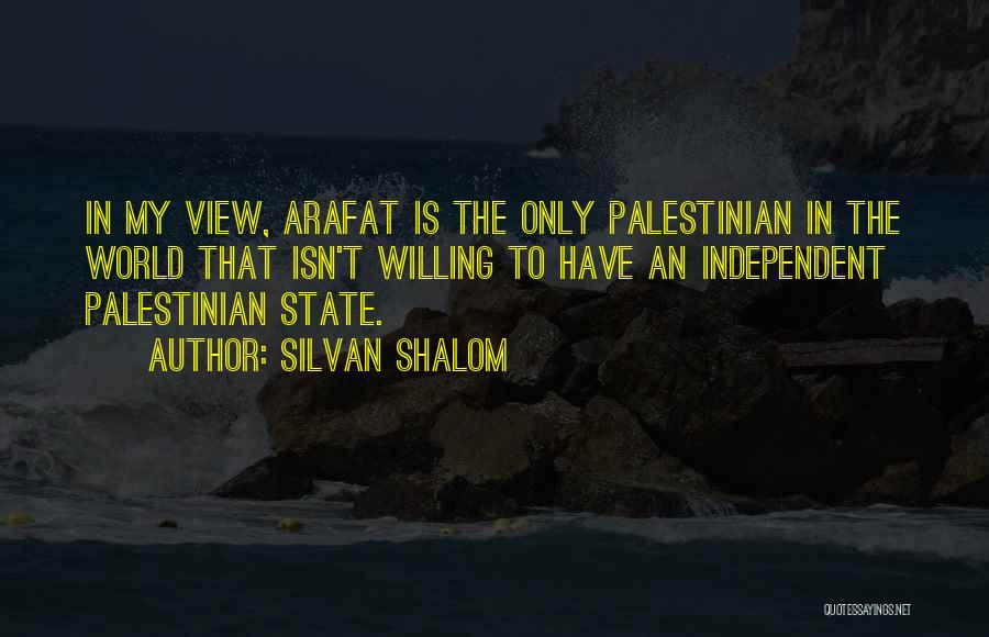 Silvan Shalom Quotes: In My View, Arafat Is The Only Palestinian In The World That Isn't Willing To Have An Independent Palestinian State.