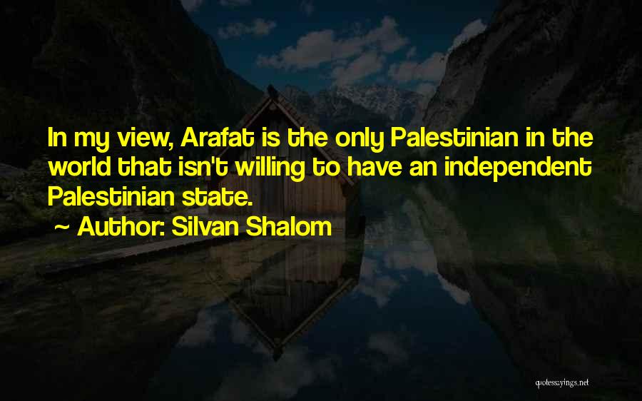 Silvan Shalom Quotes: In My View, Arafat Is The Only Palestinian In The World That Isn't Willing To Have An Independent Palestinian State.