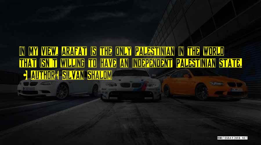 Silvan Shalom Quotes: In My View, Arafat Is The Only Palestinian In The World That Isn't Willing To Have An Independent Palestinian State.