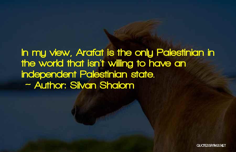 Silvan Shalom Quotes: In My View, Arafat Is The Only Palestinian In The World That Isn't Willing To Have An Independent Palestinian State.