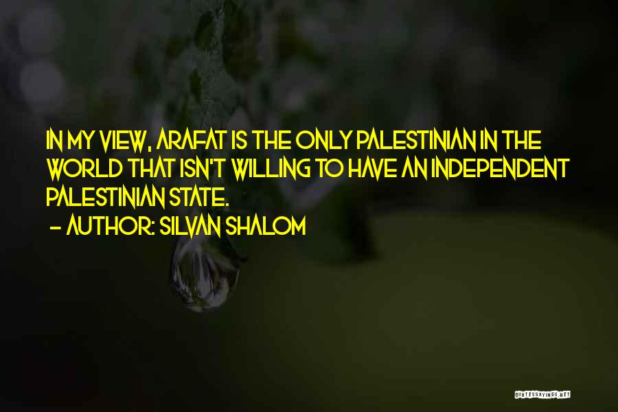 Silvan Shalom Quotes: In My View, Arafat Is The Only Palestinian In The World That Isn't Willing To Have An Independent Palestinian State.