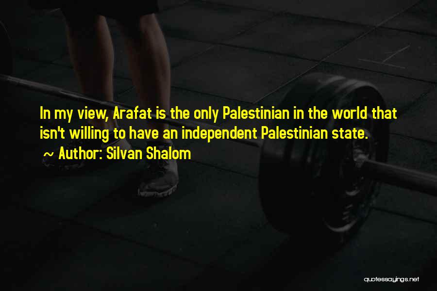 Silvan Shalom Quotes: In My View, Arafat Is The Only Palestinian In The World That Isn't Willing To Have An Independent Palestinian State.