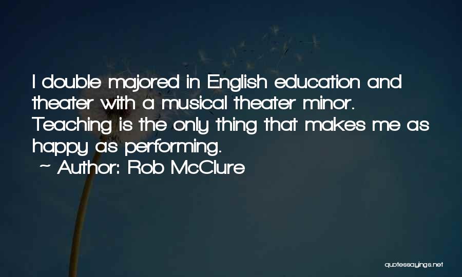 Rob McClure Quotes: I Double Majored In English Education And Theater With A Musical Theater Minor. Teaching Is The Only Thing That Makes