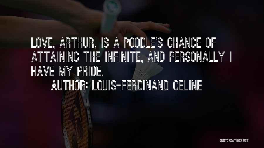 Louis-Ferdinand Celine Quotes: Love, Arthur, Is A Poodle's Chance Of Attaining The Infinite, And Personally I Have My Pride.