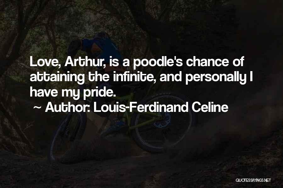 Louis-Ferdinand Celine Quotes: Love, Arthur, Is A Poodle's Chance Of Attaining The Infinite, And Personally I Have My Pride.