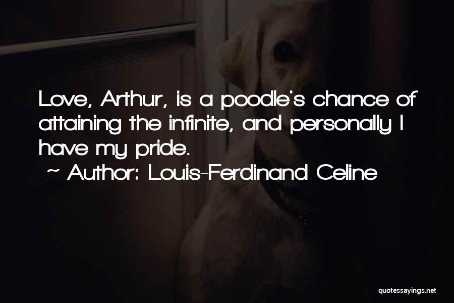 Louis-Ferdinand Celine Quotes: Love, Arthur, Is A Poodle's Chance Of Attaining The Infinite, And Personally I Have My Pride.