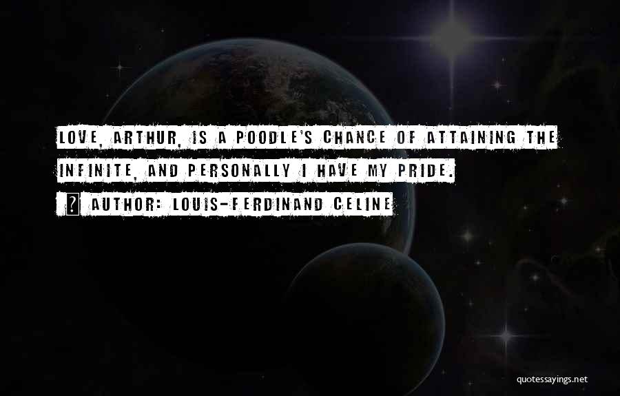 Louis-Ferdinand Celine Quotes: Love, Arthur, Is A Poodle's Chance Of Attaining The Infinite, And Personally I Have My Pride.