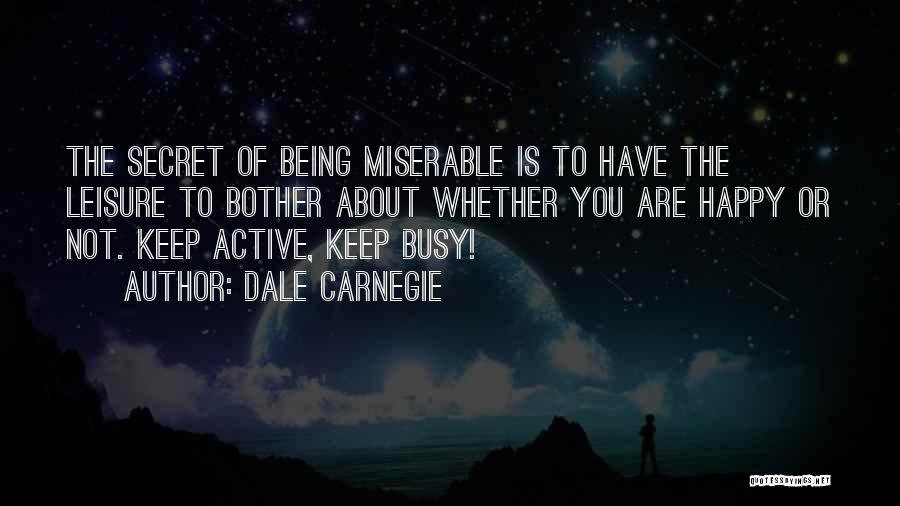 Dale Carnegie Quotes: The Secret Of Being Miserable Is To Have The Leisure To Bother About Whether You Are Happy Or Not. Keep