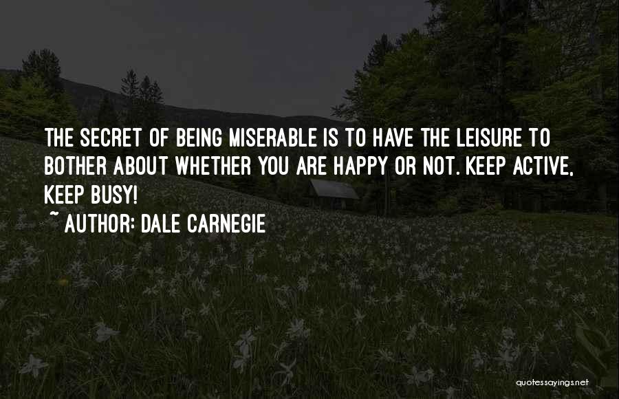 Dale Carnegie Quotes: The Secret Of Being Miserable Is To Have The Leisure To Bother About Whether You Are Happy Or Not. Keep