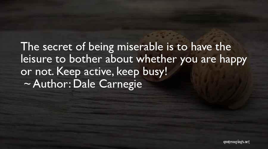 Dale Carnegie Quotes: The Secret Of Being Miserable Is To Have The Leisure To Bother About Whether You Are Happy Or Not. Keep