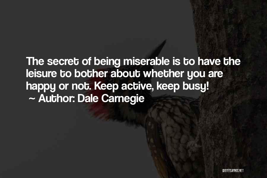 Dale Carnegie Quotes: The Secret Of Being Miserable Is To Have The Leisure To Bother About Whether You Are Happy Or Not. Keep