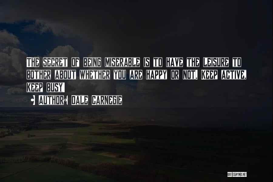 Dale Carnegie Quotes: The Secret Of Being Miserable Is To Have The Leisure To Bother About Whether You Are Happy Or Not. Keep