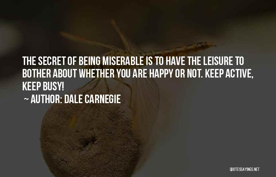 Dale Carnegie Quotes: The Secret Of Being Miserable Is To Have The Leisure To Bother About Whether You Are Happy Or Not. Keep