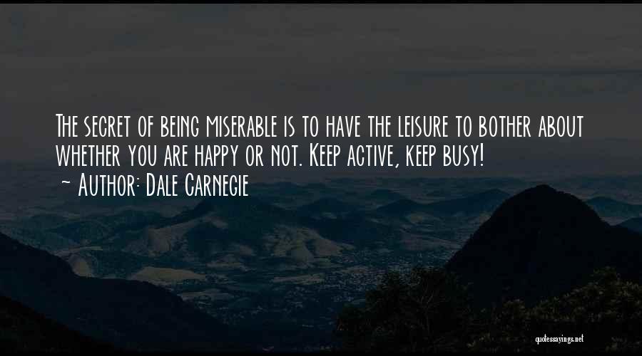 Dale Carnegie Quotes: The Secret Of Being Miserable Is To Have The Leisure To Bother About Whether You Are Happy Or Not. Keep