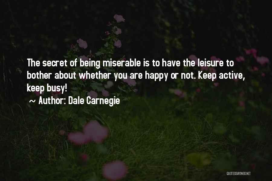 Dale Carnegie Quotes: The Secret Of Being Miserable Is To Have The Leisure To Bother About Whether You Are Happy Or Not. Keep