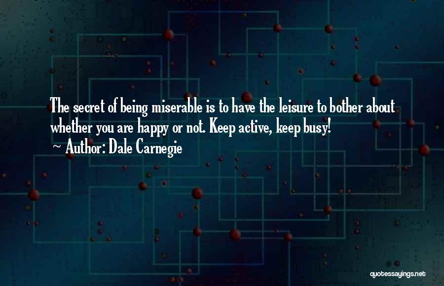 Dale Carnegie Quotes: The Secret Of Being Miserable Is To Have The Leisure To Bother About Whether You Are Happy Or Not. Keep