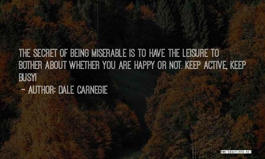 Dale Carnegie Quotes: The Secret Of Being Miserable Is To Have The Leisure To Bother About Whether You Are Happy Or Not. Keep