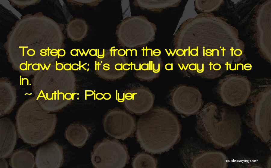 Pico Iyer Quotes: To Step Away From The World Isn't To Draw Back; It's Actually A Way To Tune In.
