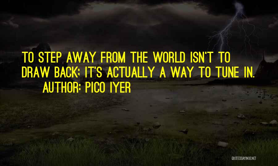 Pico Iyer Quotes: To Step Away From The World Isn't To Draw Back; It's Actually A Way To Tune In.