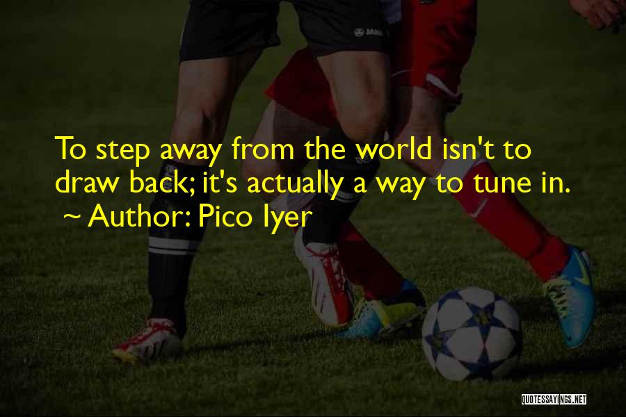 Pico Iyer Quotes: To Step Away From The World Isn't To Draw Back; It's Actually A Way To Tune In.