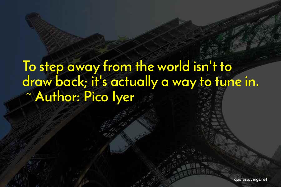 Pico Iyer Quotes: To Step Away From The World Isn't To Draw Back; It's Actually A Way To Tune In.