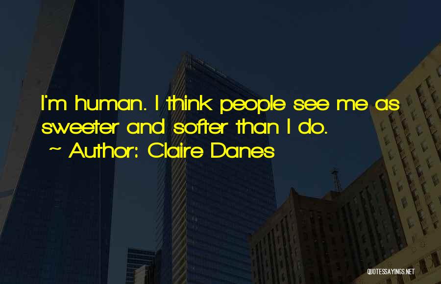 Claire Danes Quotes: I'm Human. I Think People See Me As Sweeter And Softer Than I Do.