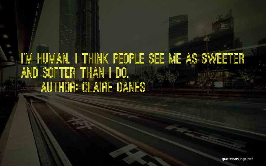 Claire Danes Quotes: I'm Human. I Think People See Me As Sweeter And Softer Than I Do.